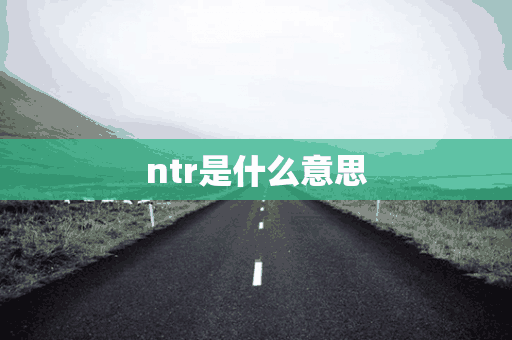 ntr是什么意思(NTR是什么意思网络热词)